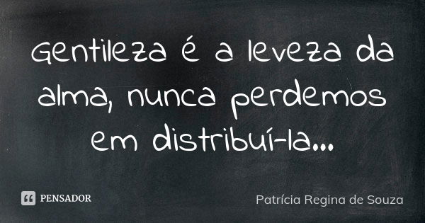 Gentileza é a leveza da alma, nunca perdemos em distribuí-la...... Frase de Patrícia Regina de Souza.