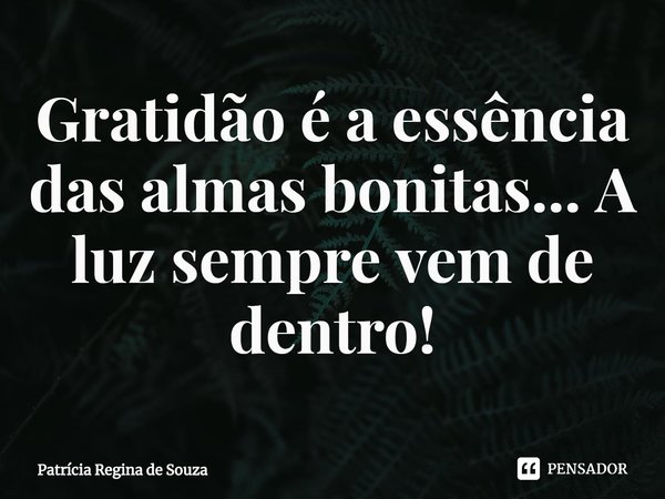 ⁠Gratidão é a essência das almas bonitas... A luz sempre vem de dentro!... Frase de Patrícia Regina de Souza.