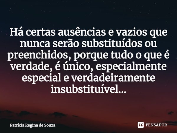 ⁠Há certas ausências e vazios que nunca serão substituídos ou preenchidos, porque tudo o que é verdade, é único, especialmente especial e verdadeiramente insubs... Frase de Patrícia Regina de Souza.