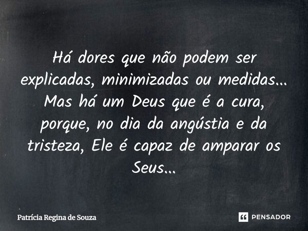 ⁠Há dores que não podem ser explicadas, minimizadas ou medidas... Mas há um Deus que é a cura, porque, no dia da angústia e da tristeza, Ele é capaz de amparar ... Frase de Patrícia Regina de Souza.