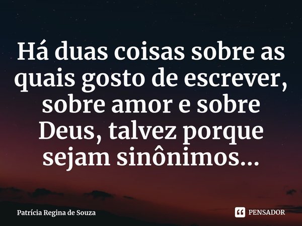 ⁠Há duas coisas sobre as quais gosto de escrever, sobre amor e sobre Deus, talvez porque sejam sinônimos...... Frase de Patrícia Regina de Souza.