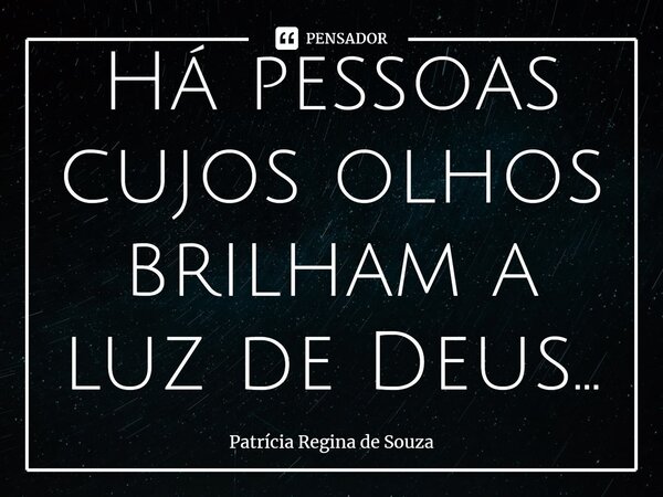 ⁠Há pessoas cujos olhos brilham a luz de Deus...... Frase de Patrícia Regina de Souza.