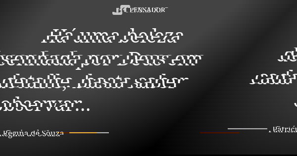 Há uma beleza desenhada por Deus em cada detalhe, basta saber observar...... Frase de Patrícia Regina de Souza.