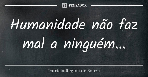 Humanidade não faz mal a ninguém...... Frase de Patrícia Regina de Souza.