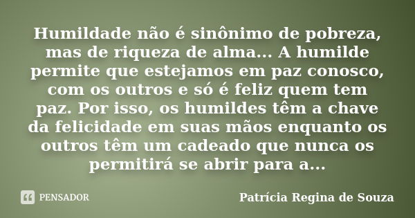 Humildade não é sinônimo de pobreza, mas de riqueza de alma... A humilde permite que estejamos em paz conosco, com os outros e só é feliz quem tem paz. Por isso... Frase de Patrícia Regina de Souza.