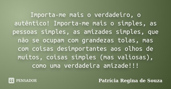 Importa-me mais o verdadeiro, o autêntico! Importa-me mais o simples, as pessoas simples, as amizades simples, que não se ocupam com grandezas tolas, mas com co... Frase de Patrícia Regina de Souza.