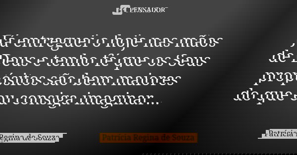 Já entreguei o hoje nas mãos de Deus e tenho fé que os Seus propósitos são bem maiores do que eu consiga imaginar...... Frase de Patrícia Regina de Souza.