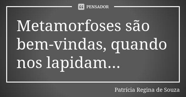 Metamorfoses são bem-vindas, quando nos lapidam...... Frase de Patrícia Regina de Souza.