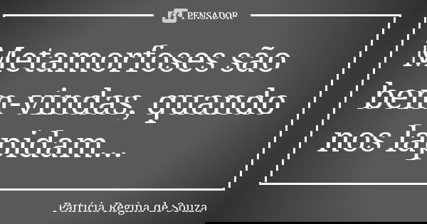 Metamorfoses são bem-vindas, quando nos lapidam...... Frase de Patrícia Regina de Souza.
