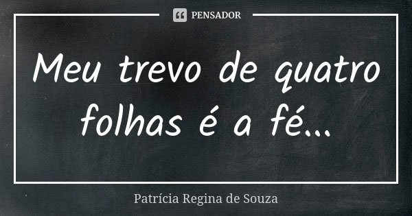 Meu trevo de quatro folhas é a fé...... Frase de Patrícia Regina de Souza.
