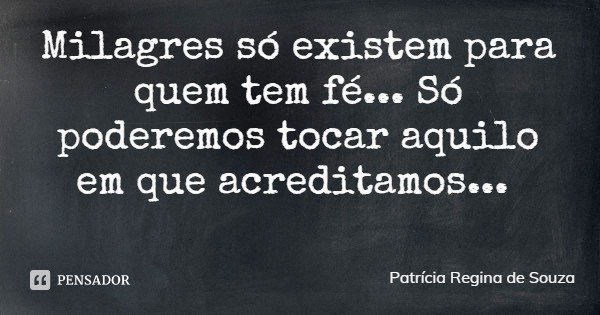 Milagres só existem para quem tem fé... Só poderemos tocar aquilo em que acreditamos...... Frase de Patrícia Regina de Souza.