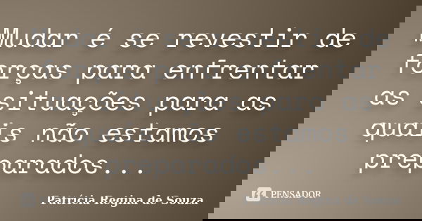 Mudar é se revestir de forças para enfrentar as situações para as quais não estamos preparados...... Frase de Patrícia Regina de Souza.