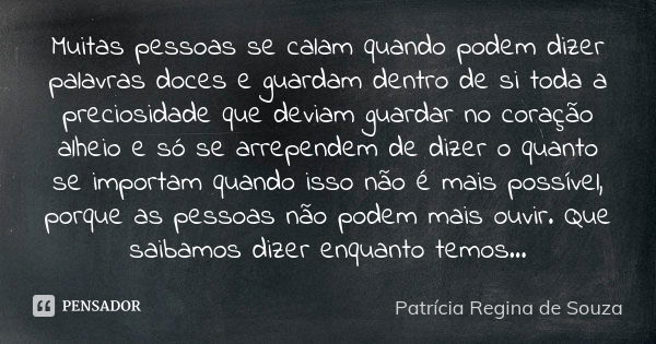 Muitas pessoas se calam quando podem dizer palavras doces e guardam dentro de si toda a preciosidade que deviam guardar no coração alheio e só se arrependem de ... Frase de Patrícia Regina de Souza.