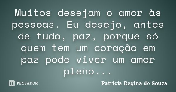 Muitos desejam o amor às pessoas. Eu desejo, antes de tudo, paz, porque só quem tem um coração em paz pode viver um amor pleno...... Frase de Patrícia Regina de Souza.