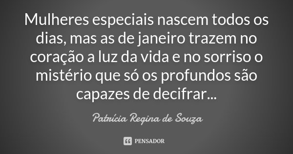 Mulheres especiais nascem todos os dias, mas as de janeiro trazem no coração a luz da vida e no sorriso o mistério que só os profundos são capazes de decifrar..... Frase de Patrícia Regina de Souza.