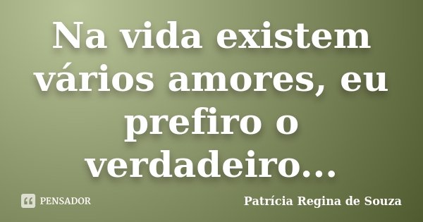 Na vida existem vários amores, eu prefiro o verdadeiro...... Frase de Patrícia Regina de Souza.