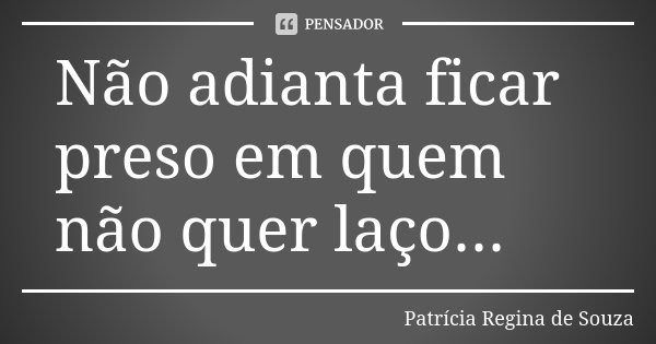 Não adianta ficar preso em quem não quer laço...... Frase de Patrícia Regina de Souza.