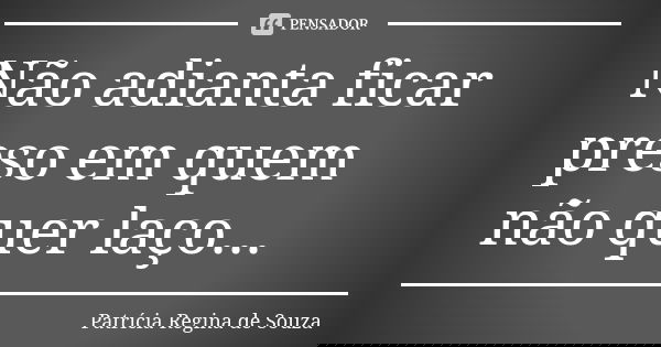 Não adianta ficar preso em quem não quer laço...... Frase de Patrícia Regina de Souza.