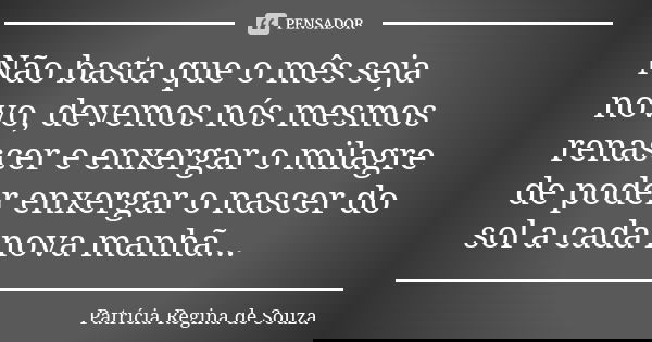 Não basta que o mês seja novo, devemos nós mesmos renascer e enxergar o milagre de poder enxergar o nascer do sol a cada nova manhã...... Frase de Patrícia Regina de Souza.