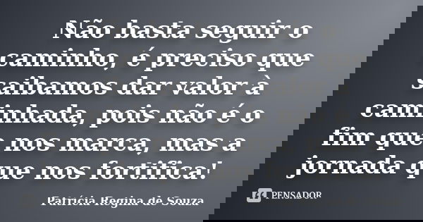 Não basta seguir o caminho, é preciso que saibamos dar valor à caminhada, pois não é o fim que nos marca, mas a jornada que nos fortifica!... Frase de Patrícia Regina de Souza.