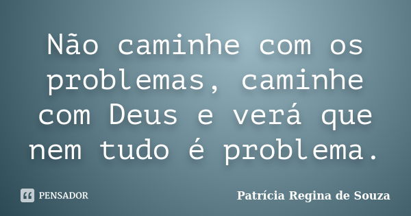 Não caminhe com os problemas, caminhe com Deus e verá que nem tudo é problema.... Frase de Patrícia Regina de Souza.