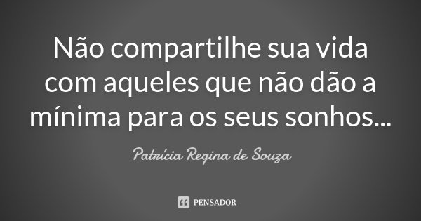 Não compartilhe sua vida com aqueles que não dão a mínima para os seus sonhos...... Frase de Patrícia Regina de Souza.