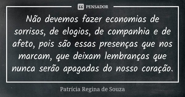 Não devemos fazer economias de sorrisos, de elogios, de companhia e de afeto, pois são essas presenças que nos marcam, que deixam lembranças que nunca serão apa... Frase de Patrícia Regina de Souza.