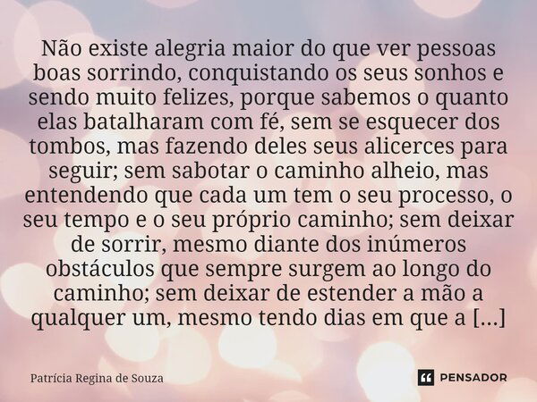 ⁠Não existe alegria maior do que ver pessoas boas sorrindo, conquistando os seus sonhos e sendo muito felizes, porque sabemos o quanto elas batalharam com fé, s... Frase de Patrícia Regina de Souza.