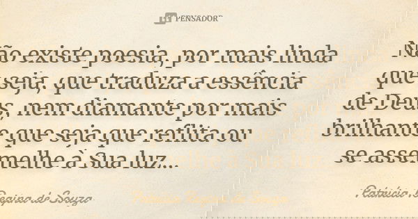 Não existe poesia, por mais linda que seja, que traduza a essência de Deus, nem diamante por mais brilhante que seja que reflita ou se assemelhe à Sua luz...... Frase de Patrícia Regina de Souza.