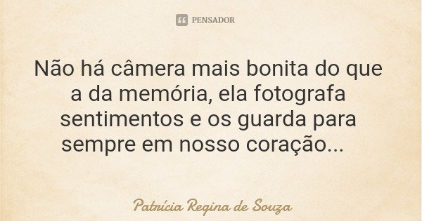 Não há câmera mais bonita do que a da memória, ela fotografa sentimentos e os guarda para sempre em nosso coração...... Frase de Patrícia Regina de Souza.