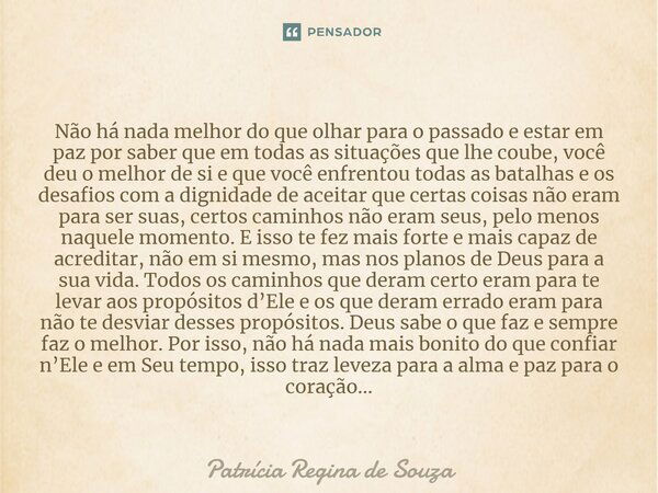 ⁠Não há nada melhor do que olhar para o passado e estar em paz por saber que em todas as situações que lhe coube, você deu o melhor de si e que você enfrentou t... Frase de Patrícia Regina de Souza.