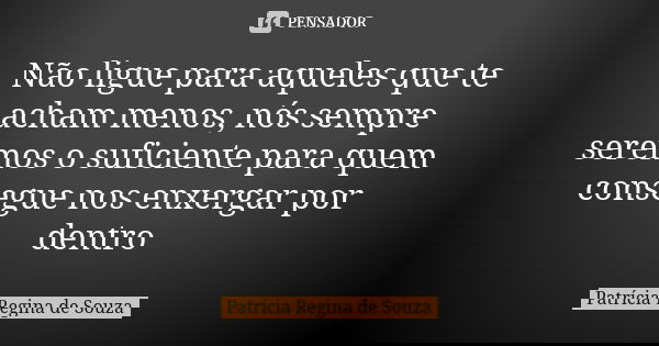 Não ligue para aqueles que te acham menos, nós sempre seremos o suficiente para quem consegue nos enxergar por dentro... Frase de Patrícia Regina de Souza.