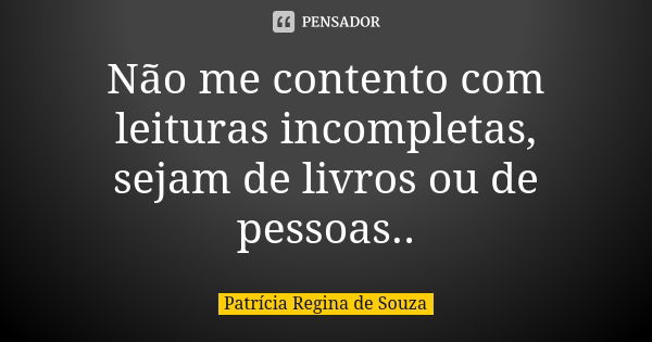 Não me contento com leituras incompletas, sejam de livros ou de pessoas..... Frase de Patrícia Regina de Souza.