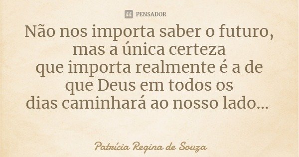 Não nos importa saber o futuro, mas a única certeza
que importa realmente é a de que Deus em todos os
dias caminhará ao nosso lado...... Frase de Patrícia Regina de Souza.