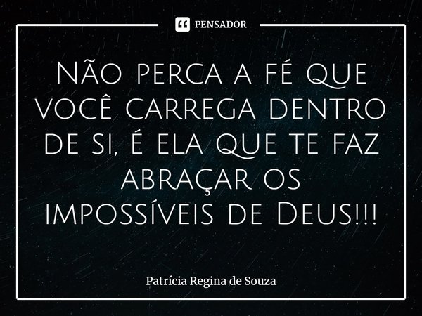 ⁠Não perca a fé que você carrega dentro de si, é ela que te faz abraçar os impossíveis de Deus!!!... Frase de Patrícia Regina de Souza.