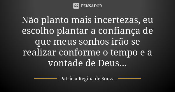 Não planto mais incertezas, eu escolho plantar a confiança de que meus sonhos irão se realizar conforme o tempo e a vontade de Deus...... Frase de Patrícia Regina de Souza.