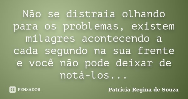 Não se distraia olhando para os problemas, existem milagres acontecendo a cada segundo na sua frente e você não pode deixar de notá-los...... Frase de Patrícia Regina de Souza.