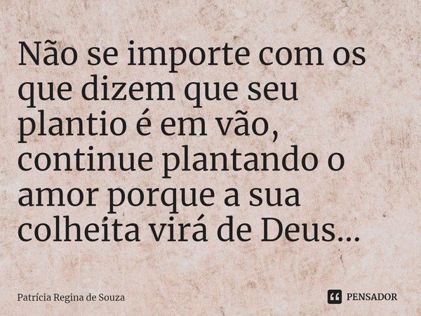 ⁠Não se importe com os que dizem que seu plantio é em vão, continue plantando o amor porque a sua colheita virá de Deus...... Frase de Patrícia Regina de Souza.