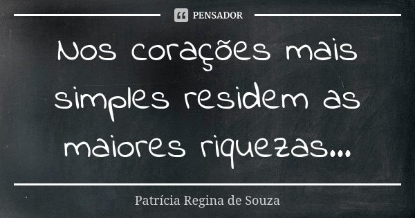 Nos corações mais simples residem as maiores riquezas...... Frase de Patrícia Regina de Souza.