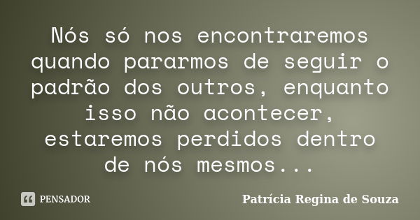 Nós só nos encontraremos quando pararmos de seguir o padrão dos outros, enquanto isso não acontecer, estaremos perdidos dentro de nós mesmos...... Frase de Patrícia Regina de Souza.