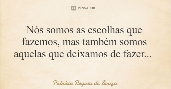 Nós somos as escolhas que fazemos, mas também somos aquelas que deixamos de fazer...... Frase de Patrícia Regina de Souza.