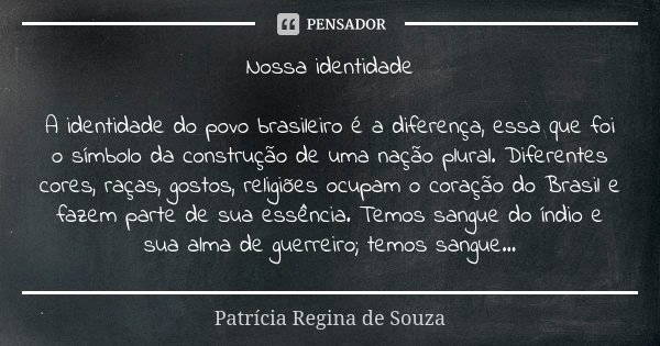 Nossa identidade A identidade do povo brasileiro é a diferença, essa que foi o símbolo da construção de uma nação plural. Diferentes cores, raças, gostos, relig... Frase de Patrícia Regina de Souza.