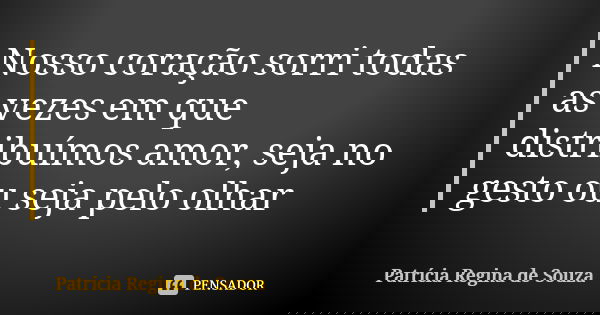 Nosso coração sorri todas as vezes em que distribuímos amor, seja no gesto ou seja pelo olhar... Frase de Patrícia Regina de Souza.