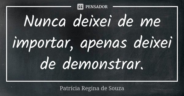 Nunca deixei de me importar, apenas deixei de demonstrar.... Frase de Patrícia Regina de Souza.