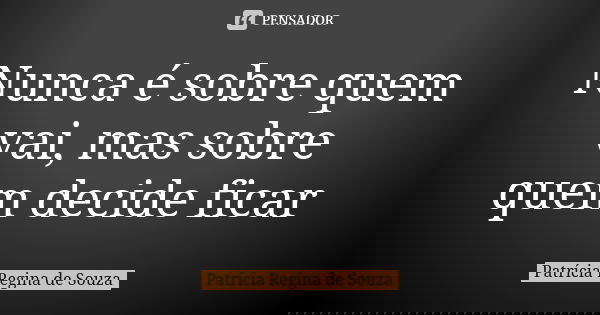 Nunca é sobre quem vai, mas sobre quem decide ficar... Frase de Patrícia Regina de Souza.