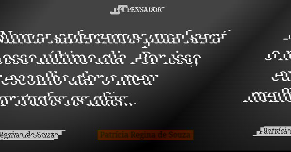Nunca saberemos qual será o nosso último dia. Por isso, eu escolho dar o meu melhor todos os dias...... Frase de Patrícia Regina de Souza.