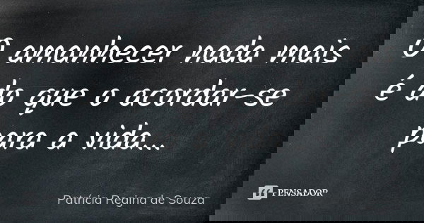 O amanhecer nada mais é do que o acordar-se para a vida...... Frase de Patrícia Regina de Souza.