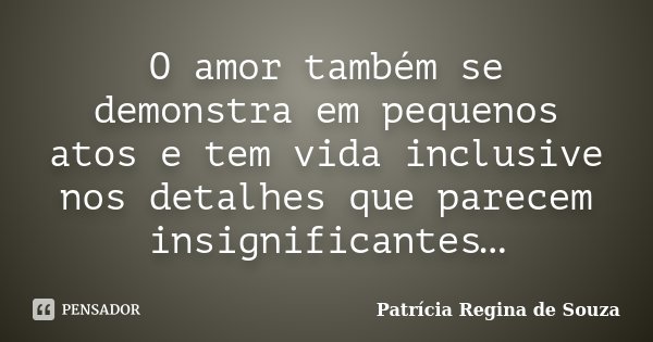 O amor também se demonstra em pequenos atos e tem vida inclusive nos detalhes que parecem insignificantes…... Frase de Patrícia Regina de Souza.