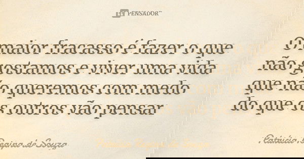 O maior fracasso é fazer o que não gostamos e viver uma vida que não queremos com medo do que os outros vão pensar... Frase de Patrícia Regina de Souza.