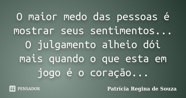 O maior medo das pessoas é mostrar seus sentimentos... O julgamento alheio dói mais quando o que esta em jogo é o coração...... Frase de Patrícia Regina de Souza.